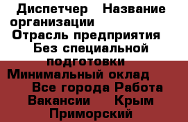 Диспетчер › Название организации ­ NEVA estate › Отрасль предприятия ­ Без специальной подготовки › Минимальный оклад ­ 8 000 - Все города Работа » Вакансии   . Крым,Приморский